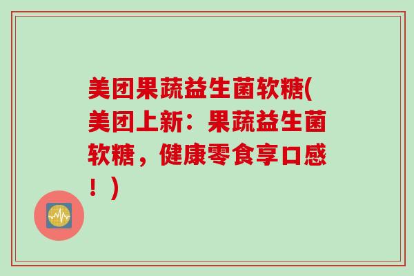 美团果蔬益生菌软糖(美团上新：果蔬益生菌软糖，健康零食享口感！)