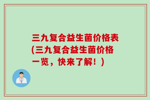 三九复合益生菌价格表(三九复合益生菌价格一览，快来了解！)