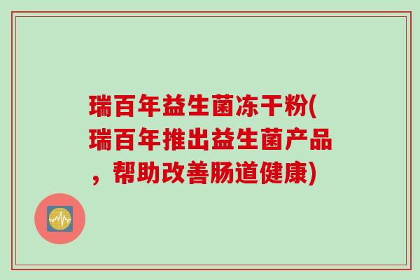 瑞百年益生菌冻干粉(瑞百年推出益生菌产品,帮助改善肠道健康) 瑞百年益生菌冻干粉(瑞百年推出益生菌产品,帮助改善肠道健康)