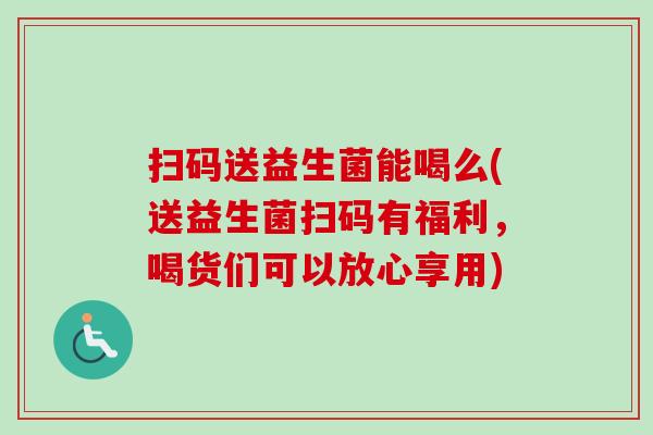 扫码送益生菌能喝么(送益生菌扫码有福利，喝货们可以放心享用)