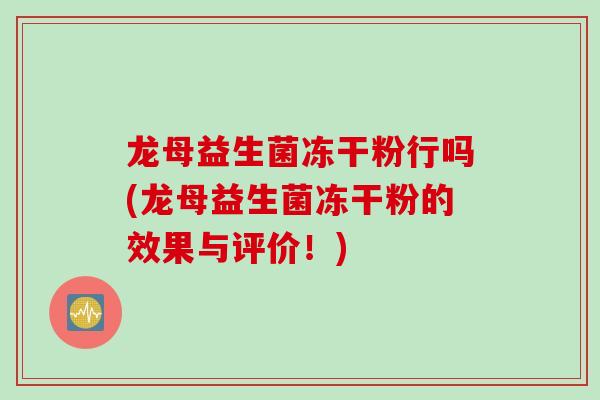 龙母益生菌冻干粉行吗(龙母益生菌冻干粉的效果与评价！)