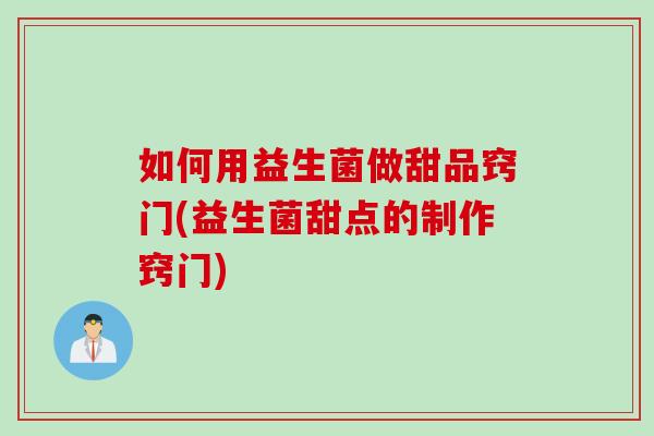 如何用益生菌做甜品窍门(益生菌甜点的制作窍门)