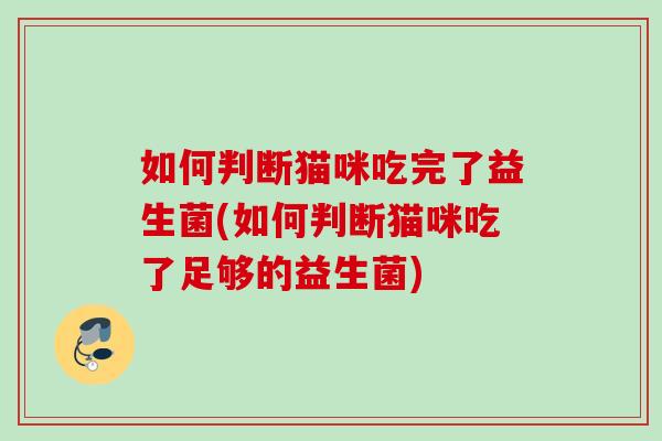 如何判断猫咪吃完了益生菌(如何判断猫咪吃了足够的益生菌)