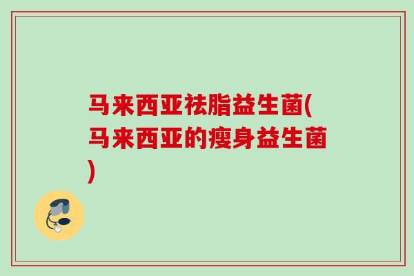 马来西亚祛脂益生菌(马来西亚的瘦身益生菌)