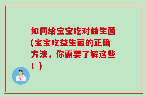 如何给宝宝吃对益生菌(宝宝吃益生菌的正确方法，你需要了解这些！)