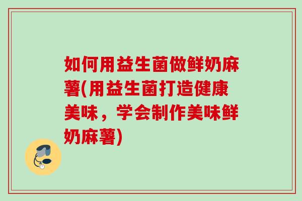 如何用益生菌做鲜奶麻薯(用益生菌打造健康美味，学会制作美味鲜奶麻薯)