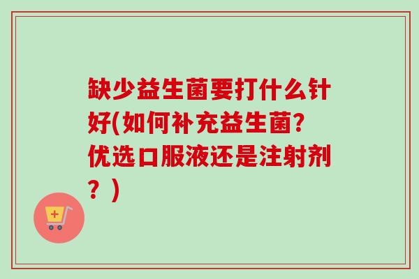 缺少益生菌要打什么针好(如何补充益生菌？优选口服液还是注射剂？)