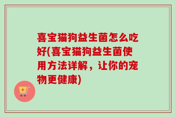 喜宝猫狗益生菌怎么吃好(喜宝猫狗益生菌使用方法详解，让你的宠物更健康)