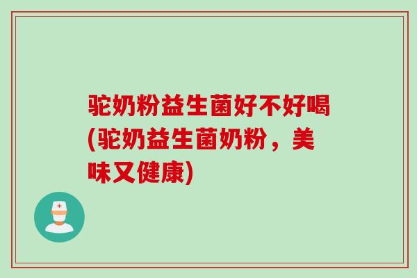 驼奶粉益生菌好不好喝(驼奶益生菌奶粉,美味又健康) 驼奶粉益生菌好不好喝(驼奶益生菌奶粉,美味又健康)