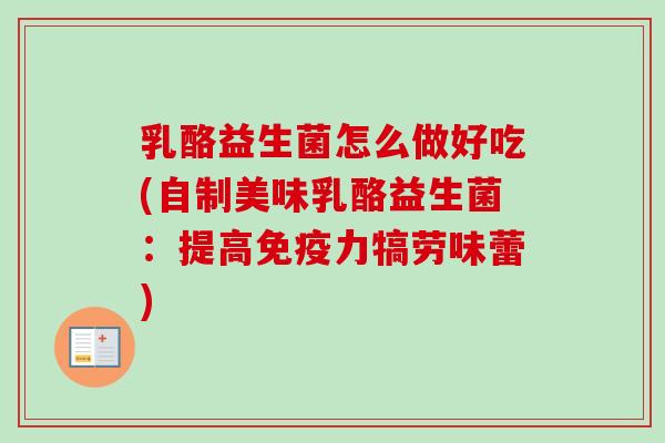 乳酪益生菌怎么做好吃(自制美味乳酪益生菌：提高力犒劳味蕾)