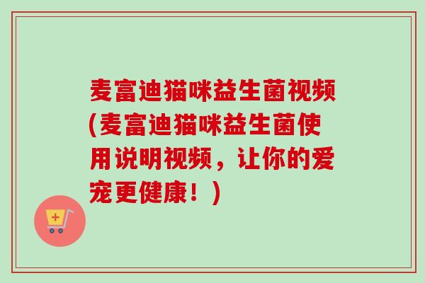 麦富迪猫咪益生菌视频(麦富迪猫咪益生菌使用说明视频,让你的爱宠更健康!) 麦富迪猫咪益生菌视频(麦富迪猫咪益生菌使用说明视频,让你的爱宠更健康!)