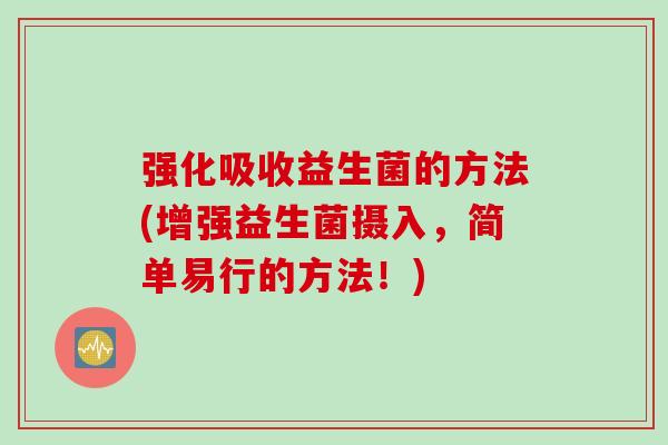 强化吸收益生菌的方法(增强益生菌摄入,简单易行的方法!) 强化吸收益生菌的方法(增强益生菌摄入,简单易行的方法!)