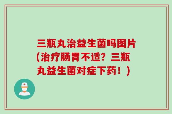 三瓶丸益生菌吗图片(肠胃不适？三瓶丸益生菌对症下药！)