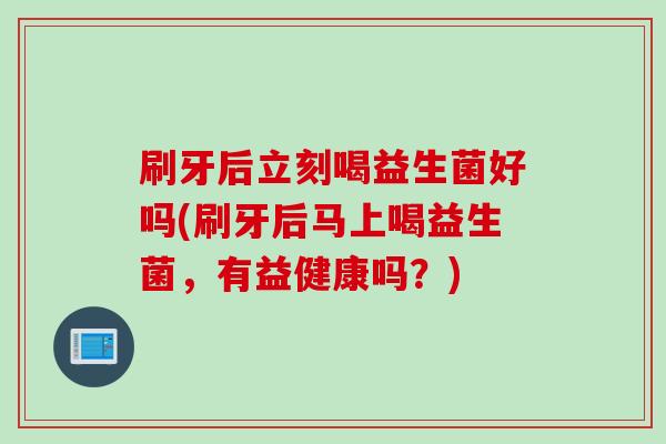 刷牙后立刻喝益生菌好吗(刷牙后马上喝益生菌，有益健康吗？)