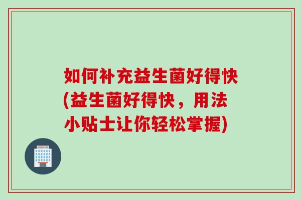 如何补充益生菌好得快(益生菌好得快,用法小贴士让你轻松掌握) 如何补充益生菌好得快(益生菌好得快,用法小贴士让你轻松掌握)