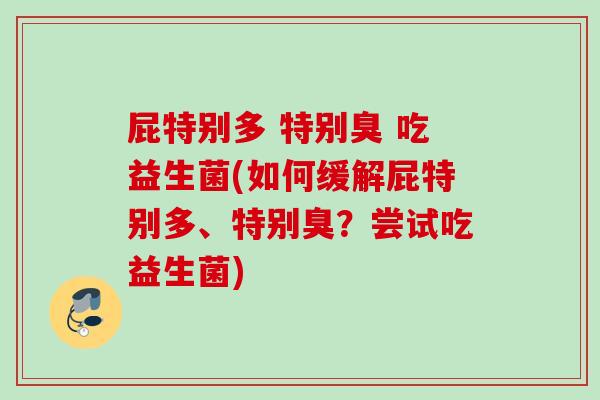 屁特别多 特别臭 吃益生菌(如何缓解屁特别多、特别臭？尝试吃益生菌)