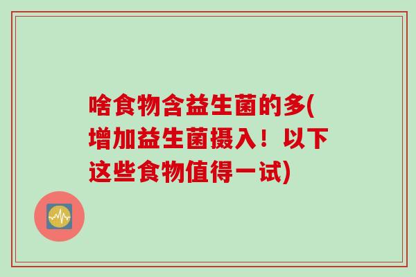 啥食物含益生菌的多(增加益生菌摄入!以下这些食物值得一试) 啥食物含益生菌的多(增加益生菌摄入!以下这些食物值得一试)