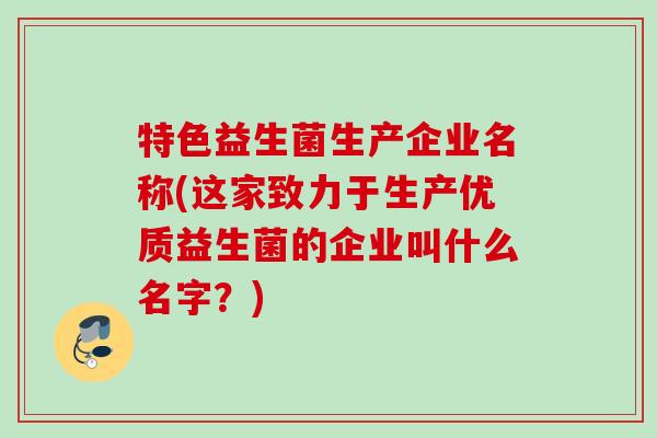 特色益生菌生产企业名称(这家致力于生产优质益生菌的企业叫什么名字？)