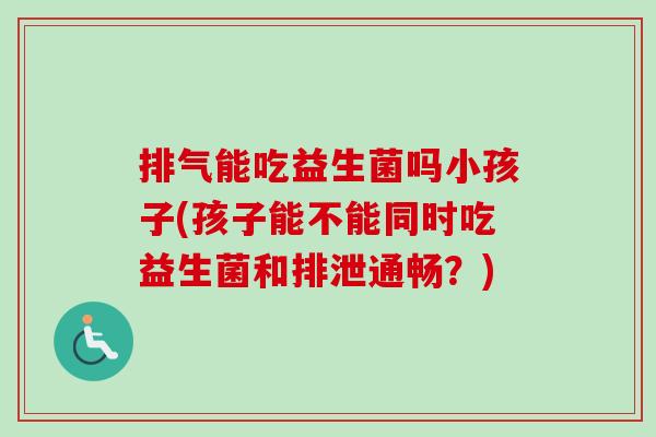 排气能吃益生菌吗小孩子(孩子能不能同时吃益生菌和排泄通畅？)