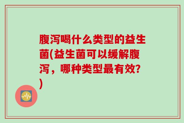 腹泻喝什么类型的益生菌(益生菌可以缓解腹泻，哪种类型最有效？)
