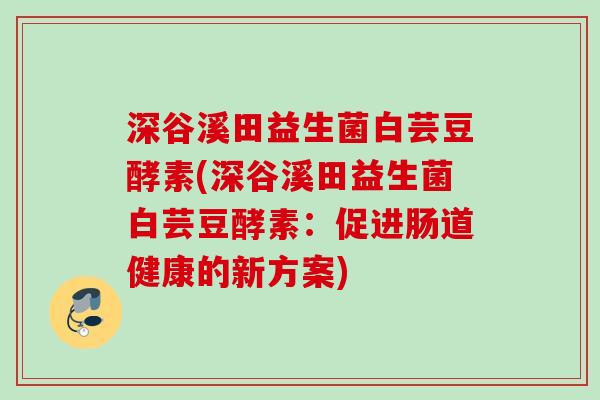 深谷溪田益生菌白芸豆酵素(深谷溪田益生菌白芸豆酵素：促进肠道健康的新方案)