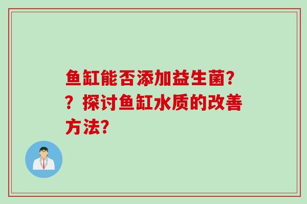 鱼缸能否添加益生菌？？探讨鱼缸水质的改善方法？