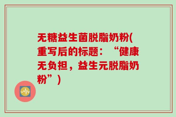 无糖益生菌脱脂奶粉(重写后的标题:“健康无负担,益生元脱脂奶粉”) 无糖益生菌脱脂奶粉(重写后的标题:“健康无负担,益生元脱脂奶粉”)