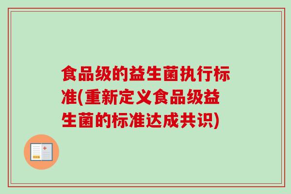食品级的益生菌执行标准(重新定义食品级益生菌的标准达成共识) 食品级的益生菌执行标准(重新定义食品级益生菌的标准达成共识)