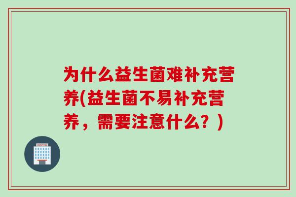为什么益生菌难补充营养(益生菌不易补充营养,需要注意什么?) 为什么益生菌难补充营养(益生菌不易补充营养,需要注意什么?)