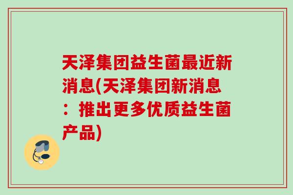 天泽集团益生菌最近新消息(天泽集团新消息：推出更多优质益生菌产品)