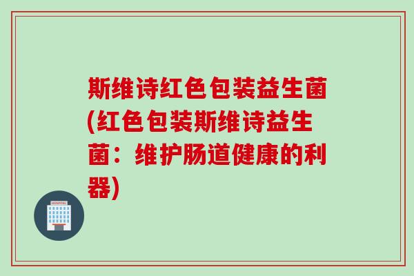 斯维诗红色包装益生菌(红色包装斯维诗益生菌:维护肠道健康的利器) 斯维诗红色包装益生菌(红色包装斯维诗益生菌:维护肠道健康的利器)