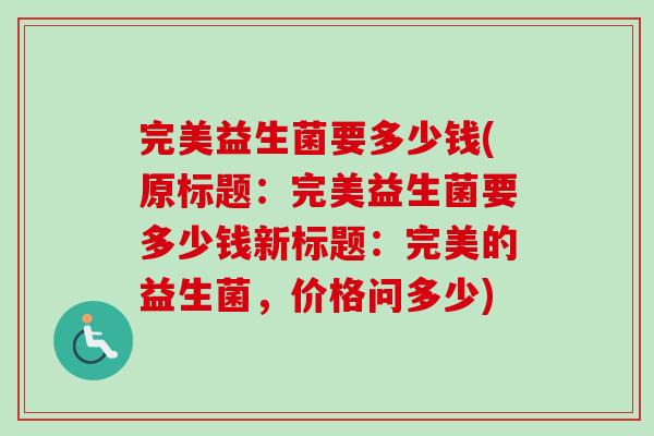 完美益生菌要多少钱(原标题：完美益生菌要多少钱新标题：完美的益生菌，价格问多少)
