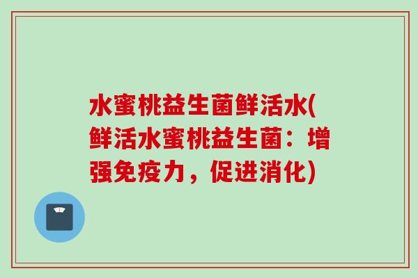 水蜜桃益生菌鲜活水(鲜活水蜜桃益生菌：增强力，促进消化)