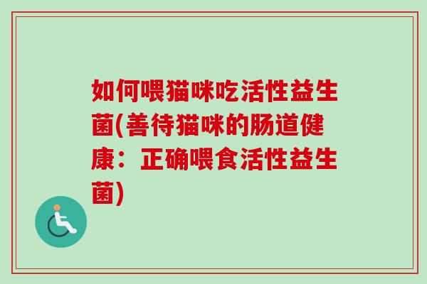 如何喂猫咪吃活性益生菌(善待猫咪的肠道健康:正确喂食活性益生菌) 如何喂猫咪吃活性益生菌(善待猫咪的肠道健康:正确喂食活性益生菌)