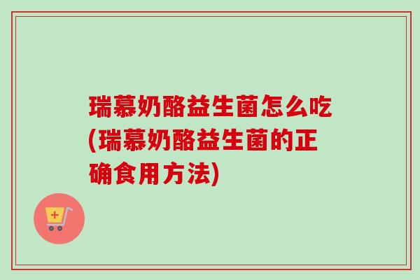 瑞慕奶酪益生菌怎么吃(瑞慕奶酪益生菌的正确食用方法) 瑞慕奶酪益生菌怎么吃(瑞慕奶酪益生菌的正确食用方法)