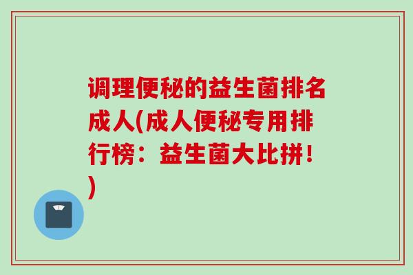 调理的益生菌排名成人(成人专用排行榜：益生菌大比拼！)