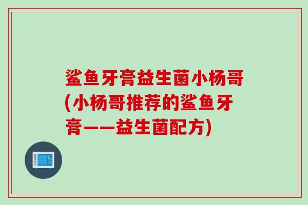 鲨鱼牙膏益生菌小杨哥(小杨哥推荐的鲨鱼牙膏——益生菌配方) 鲨鱼牙膏益生菌小杨哥(小杨哥推荐的鲨鱼牙膏——益生菌配方)