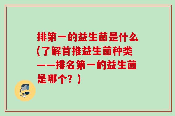 排第一的益生菌是什么(了解首推益生菌种类——排名第一的益生菌是哪个?) 排第一的益生菌是什么(了解首推益生菌种类——排名第一的益生菌是哪个?)
