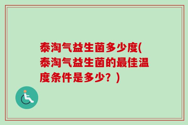 泰淘气益生菌多少度(泰淘气益生菌的佳温度条件是多少?) 泰淘气益生菌多少度(泰淘气益生菌的佳温度条件是多少?)