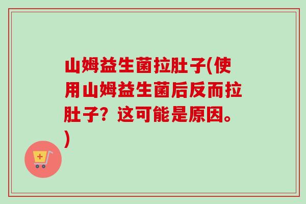 山姆益生菌拉肚子(使用山姆益生菌后反而拉肚子？这可能是原因。)