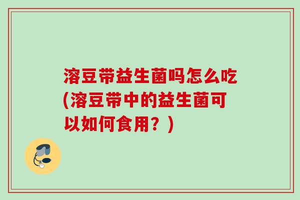 溶豆带益生菌吗怎么吃(溶豆带中的益生菌可以如何食用？)
