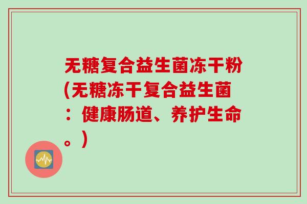 无糖复合益生菌冻干粉(无糖冻干复合益生菌：健康肠道、养护生命。)
