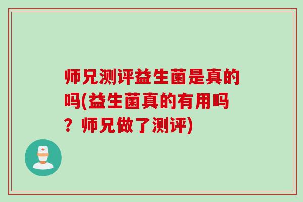 师兄测评益生菌是真的吗(益生菌真的有用吗?师兄做了测评) 师兄测评益生菌是真的吗(益生菌真的有用吗?师兄做了测评)