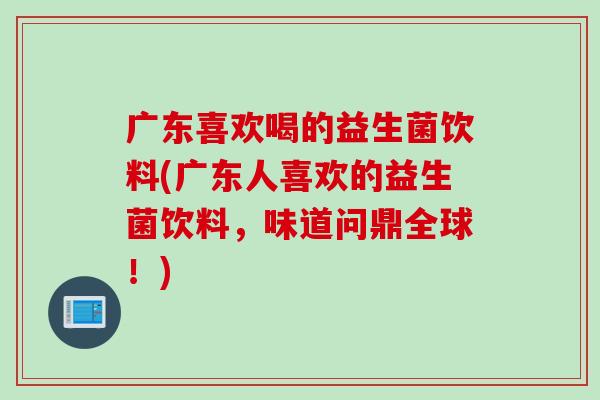 广东喜欢喝的益生菌饮料(广东人喜欢的益生菌饮料，味道问鼎全球！)