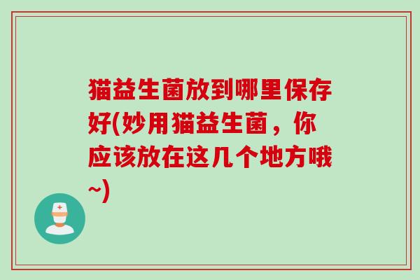 猫益生菌放到哪里保存好(妙用猫益生菌,你应该放在这几个地方哦~) 猫益生菌放到哪里保存好(妙用猫益生菌,你应该放在这几个地方哦~)