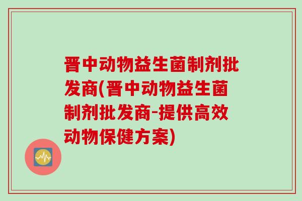 晋中动物益生菌制剂批发商(晋中动物益生菌制剂批发商-提供高效动物保健方案) 晋中动物益生菌制剂批发商(晋中动物益生菌制剂批发商-提供高效动物保健方案)