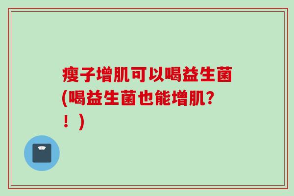 瘦子增肌可以喝益生菌(喝益生菌也能增肌?!) 瘦子增肌可以喝益生菌(喝益生菌也能增肌?!)