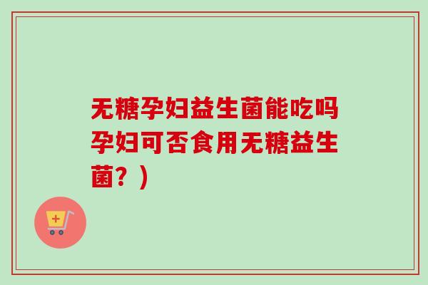 无糖孕妇益生菌能吃吗孕妇可否食用无糖益生菌？)