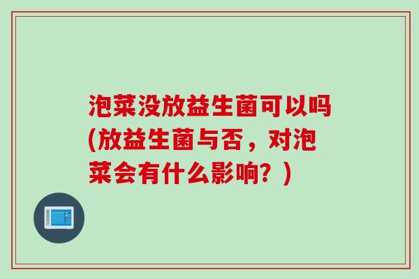 泡菜没放益生菌可以吗(放益生菌与否，对泡菜会有什么影响？)