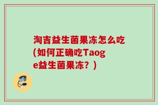 淘吉益生菌果冻怎么吃(如何正确吃Taoge益生菌果冻？)